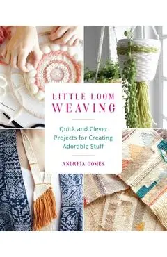 Little Loom Weaving: Quick and Clever Projects for Creating Adorable Stuff - Andreia Gomes