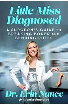 Little Miss Diagnosed: A Surgeon's Guide to Breaking Bones and Bending Rules - Erin Nance Md