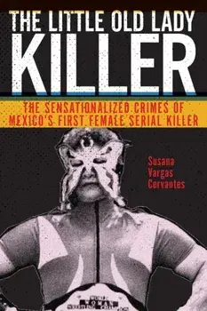 Little Old Lady Killer. The Sensationalized Crimes of Mexico's First Female Serial Killer, Paperback/Susana Vargas Cervantes