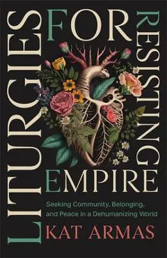 Liturgies for Resisting Empire: Seeking Community, Belonging, and Peace in a Dehumanizing World - Kat Armas