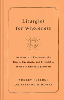 Liturgies for Wholeness. 60 Prayers to Encounter the Depth, Creativity, and Friendship of God in Ordinary Moments, Hardback/Elizabeth Moore