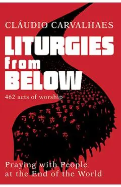 Liturgies from Below: Praying with People at the End of the World - Claudio Carvalhaes