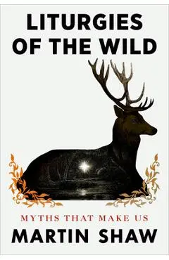 Liturgies of the Wild: Myths That Make Us - Martin Shaw