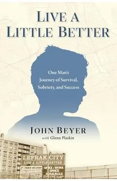 Live a Little Better: One Man's Journey of Survival, Sobriety, and Success - John Beyer