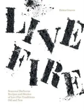 Live Fire. Seasonal Barbecue Recipes and Stories of Live Fire Traditions Old and New, Hardback/Helen Graves