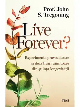 Live Forever? Experimente provocatoare si dezvaluiri uimitoate din stiinta longevitatii/John S. Tregoning