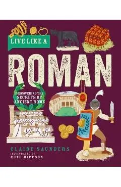 Live Like a Roman: Discovering the Secrets of Ancient Rome - Claire Saunders
