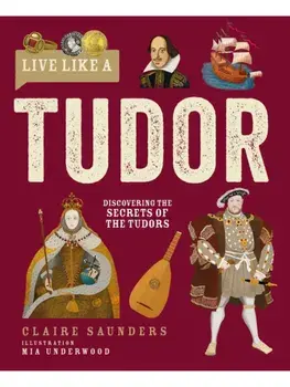 Live Like A Tudor. Discovering the Secrets of the Tudors, Hardback/Claire Saunders