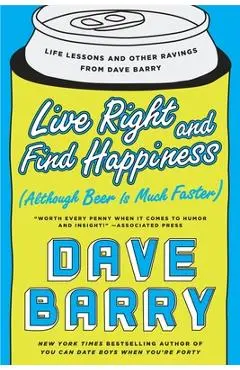 Live Right and Find Happiness (Although Beer Is Much Faster): Life Lessons and Other Ravings from Dave Barry - Dave Barry