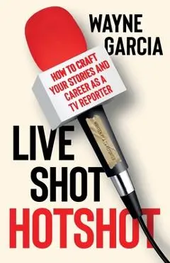 Live Shot Hotshot: How to Craft Your Stories and Career as a TV Reporter - Wayne Garcia