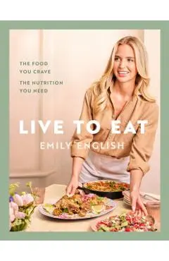 Live to Eat: The Food You Crave, the Nutrition You Need - Emily English