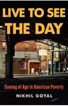Live to See the Day: Coming of Age in American Poverty - Nikhil Goyal
