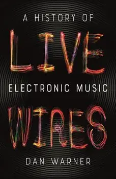Live Wires: A History of Electronic Music, Paperback/Dan Warner
