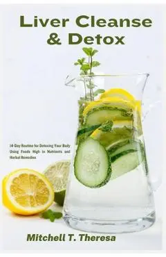Liver Cleanse & Detox: 14-Day Routine for Detoxing Your Body Using Foods High in Nutrients and Herbal Remedies - Mitchell T. Theresa