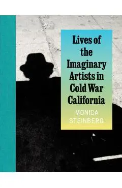 Lives of the Imaginary Artists in Cold War California - Monica Steinberg