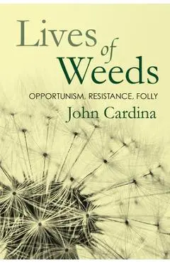 Lives of Weeds: Opportunism, Resistance, Folly - John Cardina