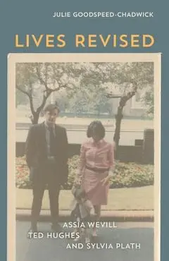 Lives Revised: Assia Wevill, Ted Hughes, and Sylvia Plath - Julie Goodspeed-chadwick