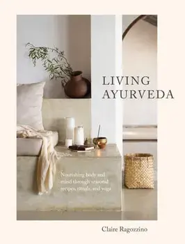 Living Ayurveda: Nourishing Body and Mind Through Seasonal Recipes, Rituals, and Yoga, Hardcover/Claire Ragozzino