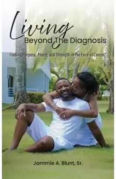 Living Beyond the Diagnosis: Finding Purpose, Peace, and Strength in the Face of Cancer - Jammie A. Blunt