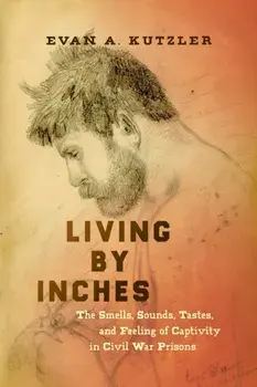 Living by Inches. The Smells, Sounds, Tastes, and Feeling of Captivity in Civil War Prisons, Paperback/Evan A. Kutzler