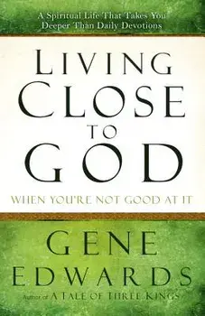 Living Close to God When You're Not Good at It: A Spiritual Life That Takes You Deeper Than Daily Devotions, Paperback/Gene Edwards