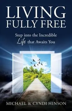 Living Fully Free: Step into the Incredible Life that Awaits You - Michael Hinson