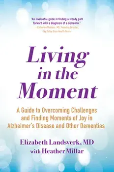 Living in the Moment: A Guide to Overcoming Challenges and Finding Moments of Joy in Alzheimer's Disease and Other Dementias, Paperback/Elizabeth Landsverk