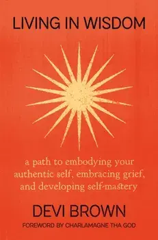 Living in Wisdom. A Path to Embodying Your Authentic Self, Embracing Grief, and Developing Self-Mastery, Hardback/Devi Brown