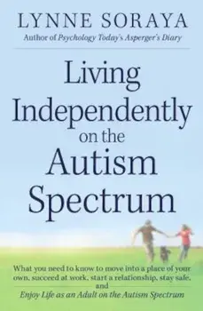 Living Independently on the Autism Spectrum: What You Need to Know to Move Into a Place of Your Own, Succeed at Work, Start a Relationship, Stay Safe,, Paperback/Lynne Soraya