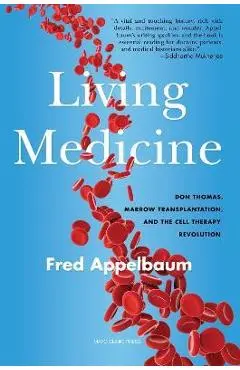 Living Medicine: Don Thomas, Marrow Transplantation, and the Cell Therapy Revolution - Frederick Appelbaum