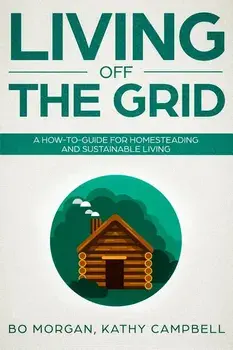 Living Off the Grid: A How-To-Guide for Homesteading and Sustainable Living, Paperback/Kathy Campbell