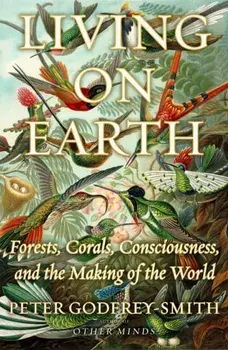 Living on Earth. Forests, Corals, Consciousness, and the Making of the World, Hardback/Peter Godfrey-Smith