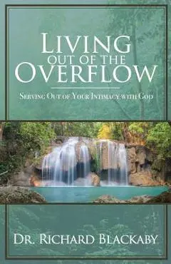 Living Out of the Overflow: Serving Out of Your Intimacy with God - Richard Blackaby