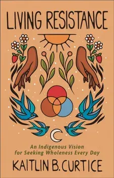 Living Resistance - An Indigenous Vision for Seeking Wholeness Every Day, Hardback/Kaitlin B. Curtice