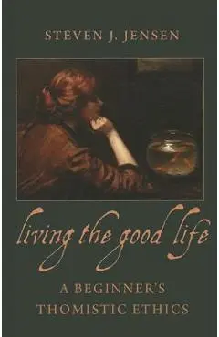 Living the Good Life a Beginner's Thomistic Ethics - Steven J. Jensen