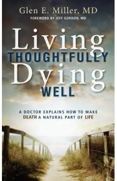Living Thoughtfully, Dying Well: A Doctor Explains How to Make Death a Natural Part of Life - Glen Miller