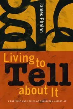Living to Tell about It: A Rhetoric and Ethics of Character Narration, Paperback/James Phelan