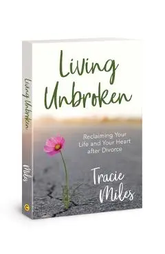 Living Unbroken: Reclaiming Your Life and Your Heart After Divorce - Tracie Miles