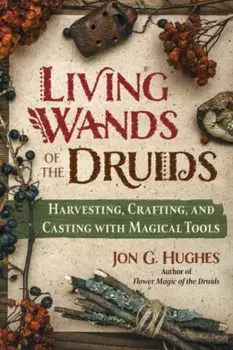 Living Wands of the Druids. Harvesting, Crafting, and Casting with Magical Tools, Paperback/Jon G. Hughes