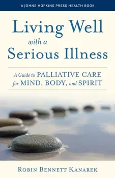 Living Well with a Serious Illness. A Guide to Palliative Care for Mind, Body, and Spirit, Hardback/Robin Bennett Kanarek