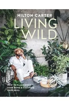 Living Wild: How to Plant Style Your Home and Cultivate Happiness - Hilton Carter