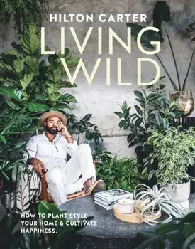 Living Wild. How to Plant Style Your Home and Cultivate Happiness, Hardback/Hilton Carter