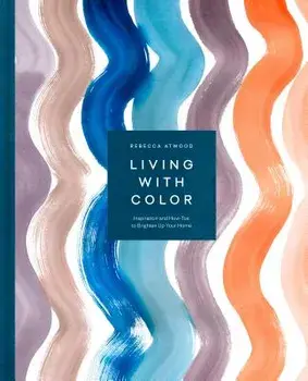 Living with Color: Inspiration and How-Tos to Brighten Up Your Home, Hardcover/Rebecca Atwood
