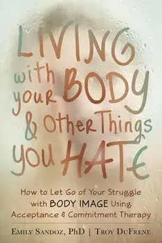 Living with Your Body and Other Things You Hate: How to Let Go of Your Struggle with Body Image Using Acceptance and Commitment Therapy, Paperback/Emily K. Sandoz