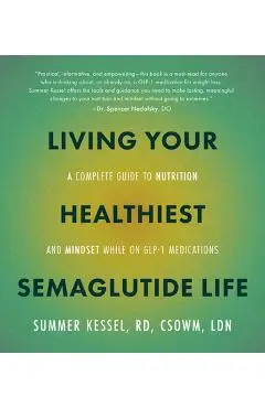 Living Your Healthiest Semaglutide Life: A Complete Guide to Nutrition and Mindset While on Glp-1 Medications - Summer Kessel