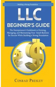 LLC Beginner's Guide: The Entrepreneur's Guidebook To Forming, Managing, and Maintaining Your Small Business for Success While Building a St - Conrad Presley