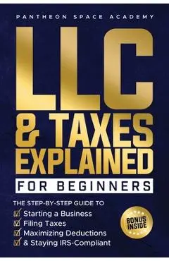 LLC & Taxes Explained for Beginners: The Ultimate Step-By-Step Guide to Starting a Business, Filing Taxes Correctly, Maximizing Deductions & Staying I - Pantheon Space Academy