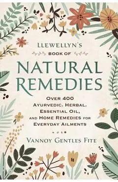 Llewellyn's Book of Natural Remedies: Over 400 Ayurvedic, Herbal, Essential Oil, and Home Remedies for Everyday Ailments - Vannoy Gentles Fite