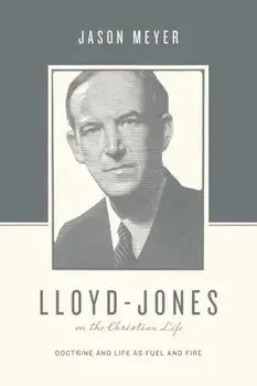 Lloyd-Jones on the Christian Life: Doctrine and Life as Fuel and Fire, Paperback/Jason C. Meyer