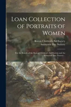 Loan Collection of Portraits of Women. for the Benefit of the Boston Children's Aid Society and the Sunnyside Day Nursery .., Paperback/***